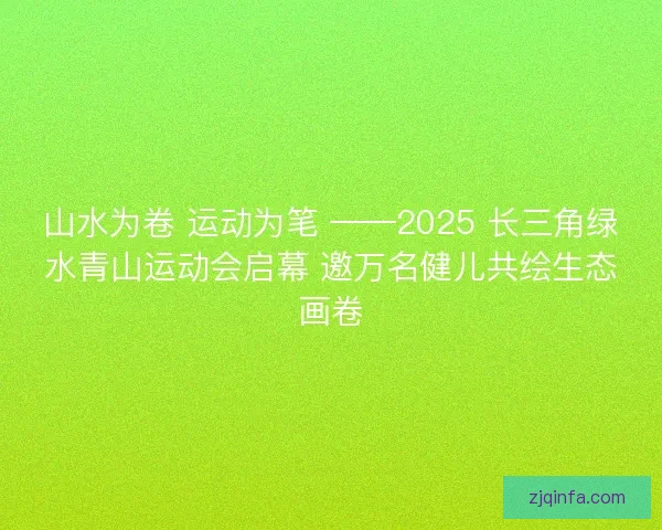 山水为卷 运动为笔 ——2025 长三角绿水青山运动会启幕 邀万名健儿共绘生态画卷