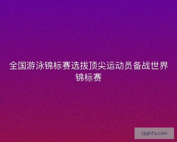 全国游泳锦标赛选拔顶尖运动员备战世界锦标赛