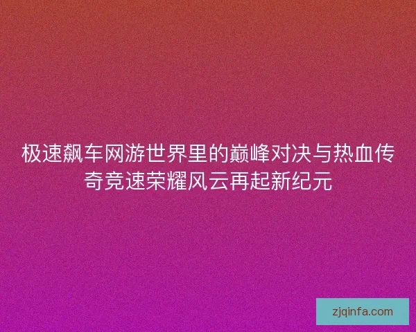 极速飙车网游世界里的巅峰对决与热血传奇竞速荣耀风云再起新纪元