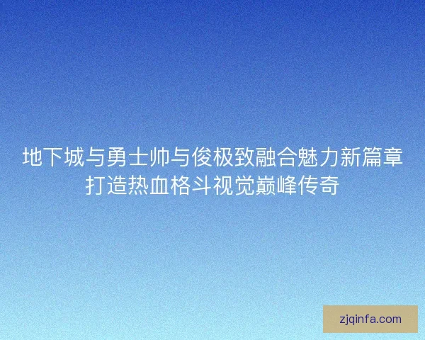 地下城与勇士帅与俊极致融合魅力新篇章打造热血格斗视觉巅峰传奇