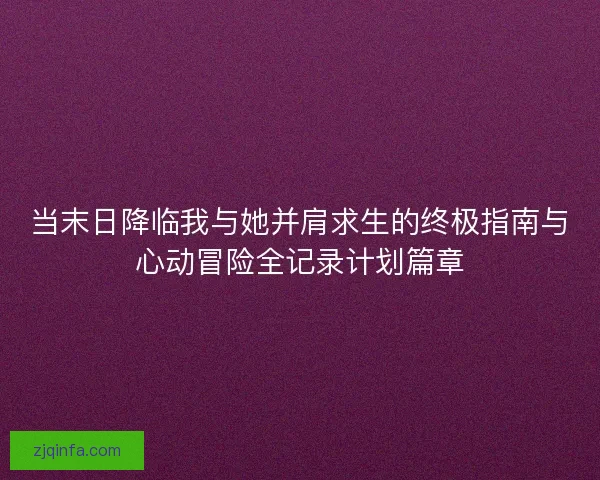 当末日降临我与她并肩求生的终极指南与心动冒险全记录计划篇章