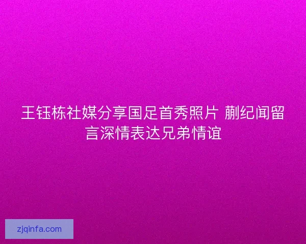 王钰栋社媒分享国足首秀照片 蒯纪闻留言深情表达兄弟情谊 王钰栋社媒分享国足首秀照片 蒯纪闻留言深情表达兄弟情谊