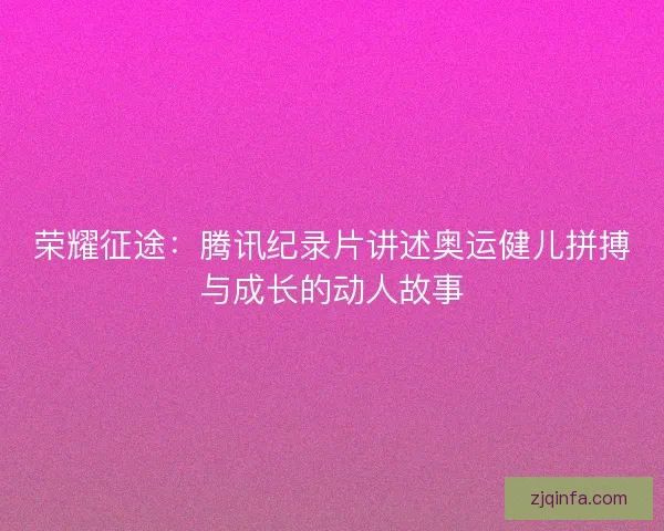 荣耀征途：腾讯纪录片讲述奥运健儿拼搏与成长的动人故事