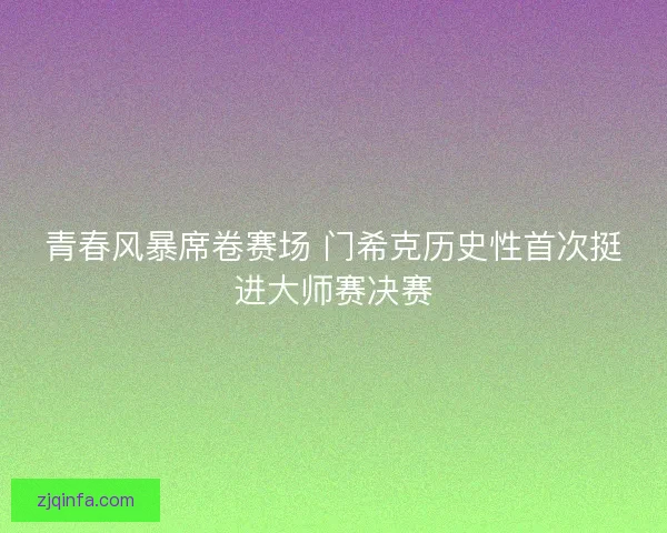青春风暴席卷赛场 门希克历史性首次挺进大师赛决赛