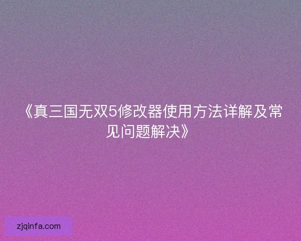 《真三国无双5修改器使用方法详解及常见问题解决》