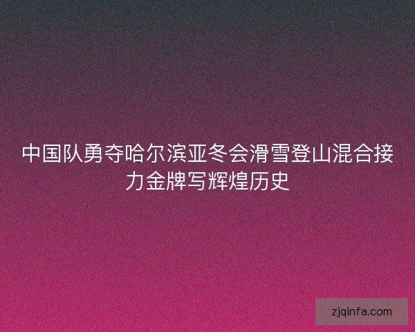 中国队勇夺哈尔滨亚冬会滑雪登山混合接力金牌写辉煌历史