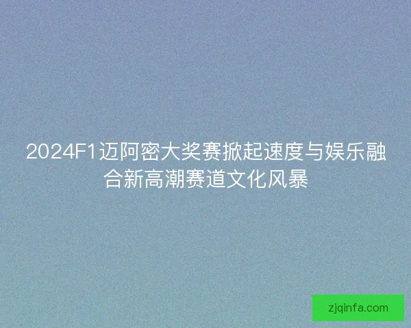 2024F1迈阿密大奖赛掀起速度与娱乐融合新高潮赛道文化风暴