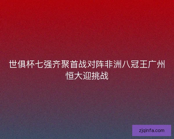 世俱杯七强齐聚首战对阵非洲八冠王广州恒大迎挑战