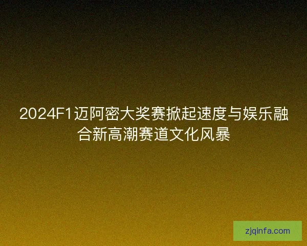2024F1迈阿密大奖赛掀起速度与娱乐融合新高潮赛道文化风暴 2024F1迈阿密大奖赛掀起速度与娱乐融合新高潮赛道文化风暴